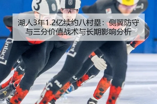 湖人3年1.2亿续约八村塁：侧翼防守与三分价值战术与长期影响分析