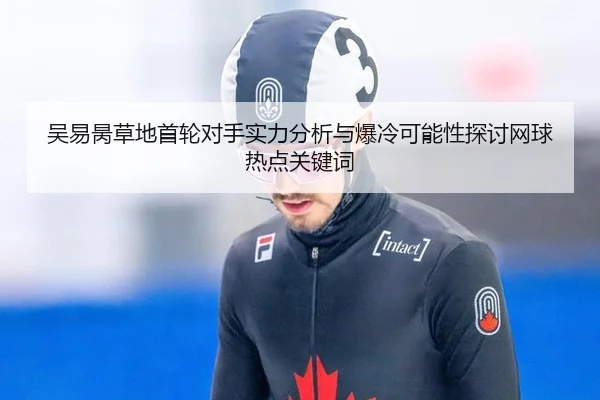 吴易昺草地首轮对手实力分析与爆冷可能性探讨网球热点关键词